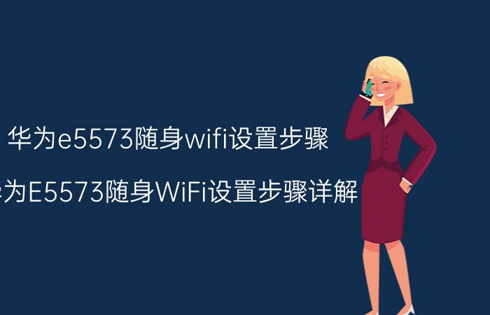 华为e5573随身wifi设置步骤 华为E5573随身WiFi设置步骤详解